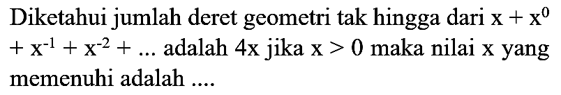 Diketahui jumlah deret geometri tak hingga dari  x+x^(0)   +x^(-1)+x^(-2)+...  adalah  4 x  jika  x>0  maka nilai  x  yang memenuhi adalah .....