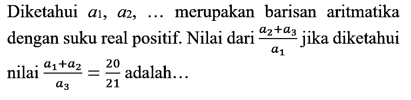 Diketahui  a_(1), a_(2), ...  merupakan barisan aritmatika dengan suku real positif. Nilai dari  (a_(2)+a_(3))/(a_(1))  jika diketahui nilai  (a_(1)+a_(2))/(a_(3))=(20)/(21)  adalah...