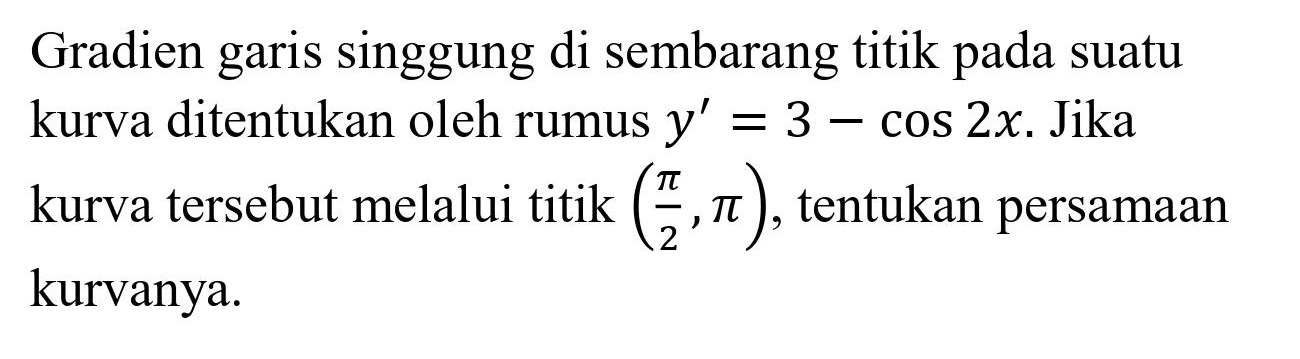 Gradien garis singgung di sembarang titik pada suatu kurva ditentukan oleh rumus  y'=3-cos 2 x . Jika kurva tersebut melalui titik  ((pi)/(2), pi) , tentukan persamaan kurvanya.