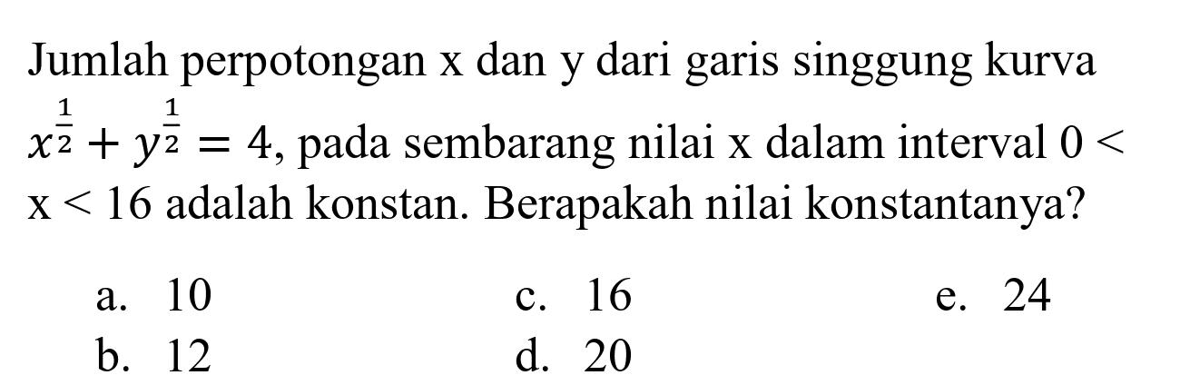 Jumlah perpotongan  x  dan  y  dari garis singgung kurva  x^((1)/(2))+y^((1)/(2))=4 , pada sembarang nilai  x  dalam interval  0<   x<16  adalah konstan. Berapakah nilai konstantanya?