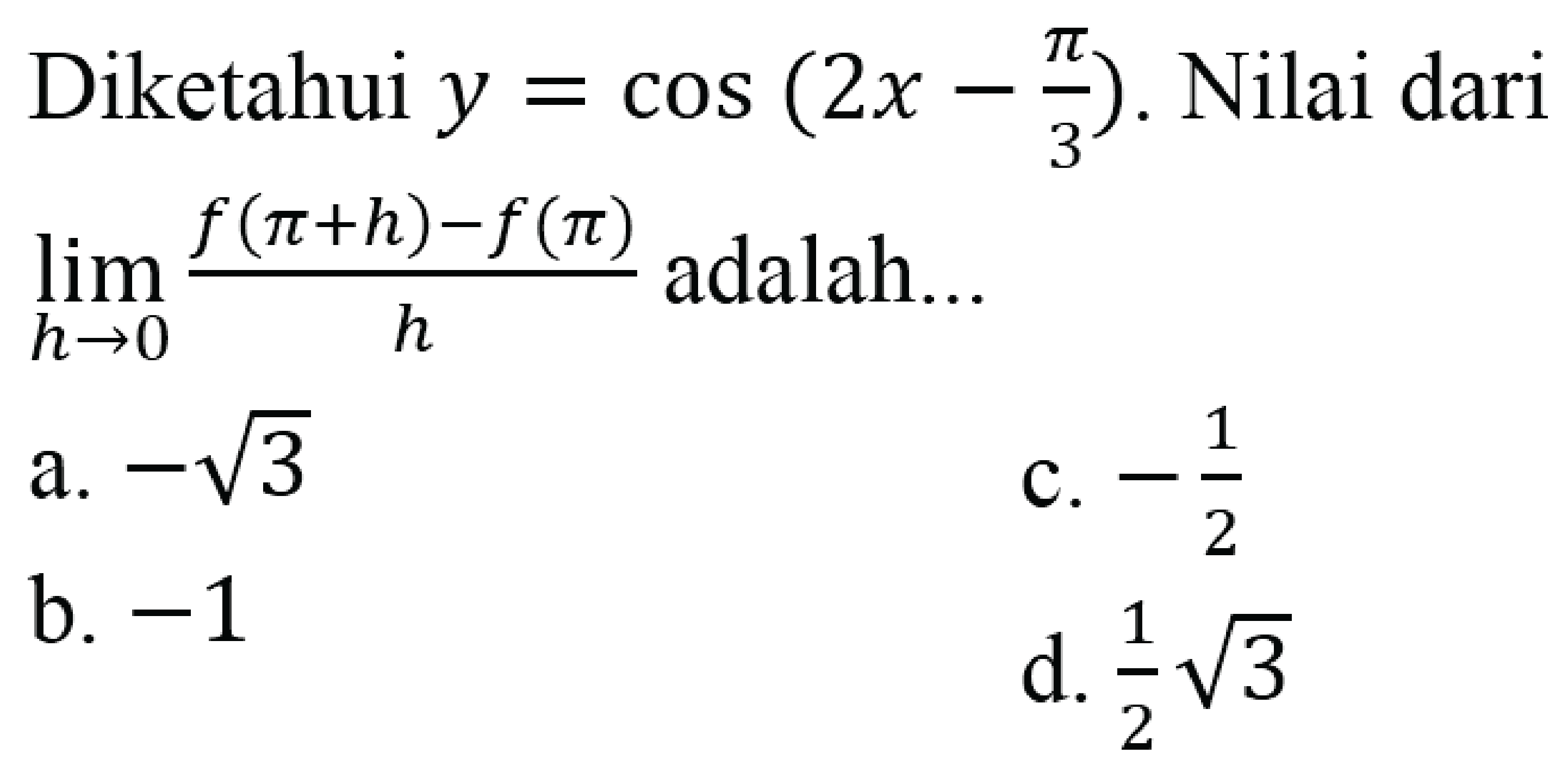 Diketahui  y=cos (2 x-(pi)/(3)) . Nilai dari  lim  _(h -> 0) (f(pi+h)-f(pi))/(h)  adalah...
a.  -akar(3) 
c.  -(1)/(2) 
b.  -1 
d.  (1)/(2) akar(3) 