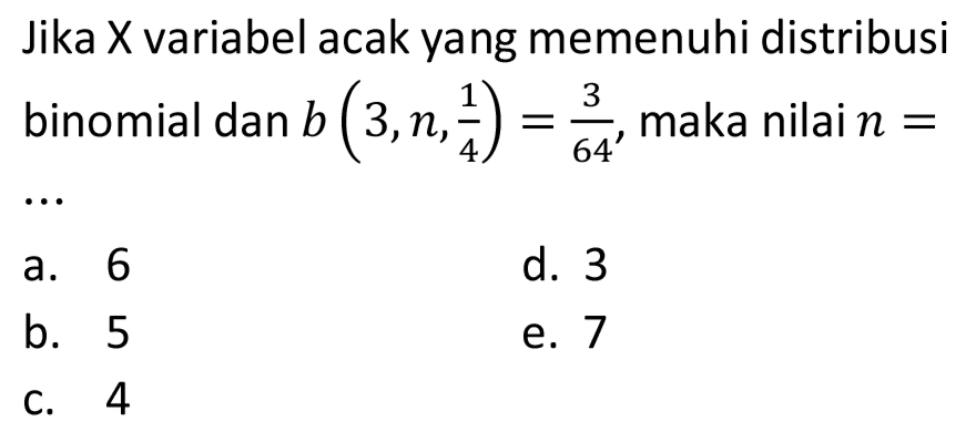 Jika X variabel acak yang memenuhi distribusi binomial  dan b(3, n, (1)/(4))=(3)/(64) , maka nilai  n= 
a. 6
d. 3
b. 5
e. 7
C. 4