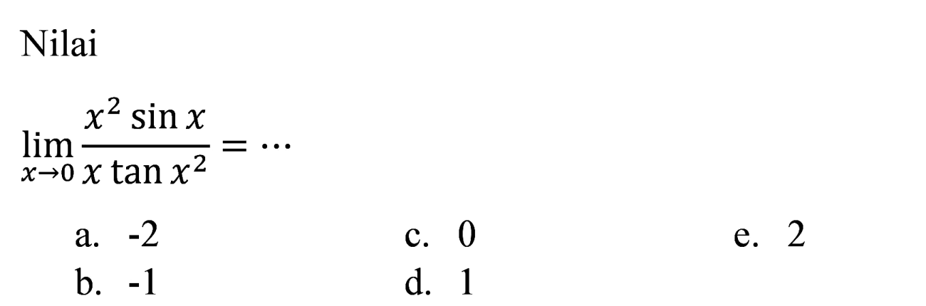 Nilai
 lim  _(x -> 0) (x^(2) sin x)/(x tan x^(2))=.. 
a.  -2 
c. 0
e. 2
b.  -1 
d. 1
