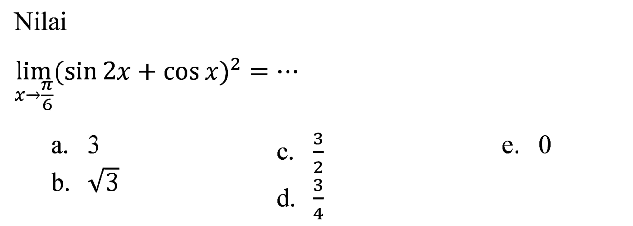 Nilai
 lim  _(x -> (pi)/(6))(sin 2 x+cos x)^(2)=.. 
a. 3
c.  (3)/(2) 
e. 0
b.  akar(3) 
d.  (3)/(4) 