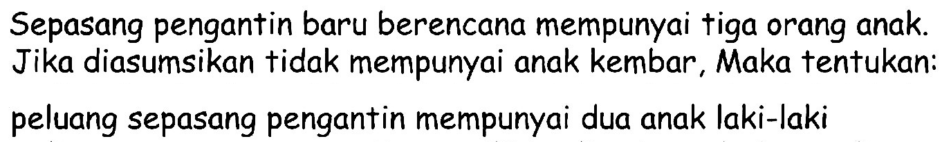 Sepasang pengantin baru berencana mempunyai tiga orang anak. Jika diasumsikan tidak mempunyai anak kembar, Maka tentukan: peluang sepasang pengantin mempunyai dua anak laki-laki