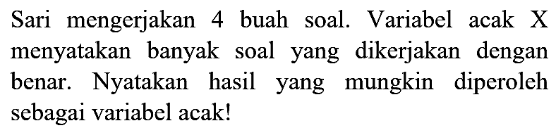Sari mengerjakan 4 buah soal. Variabel acak X menyatakan banyak soal yang dikerjakan dengan benar. Nyatakan hasil yang mungkin diperoleh sebagai variabel acak!