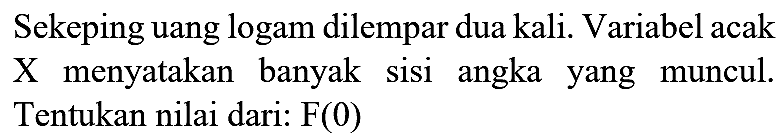 Sekeping uang logam dilempar dua kali. Variabel acak X menyatakan banyak sisi angka yang muncul. Tentukan nilai dari:  F(0)