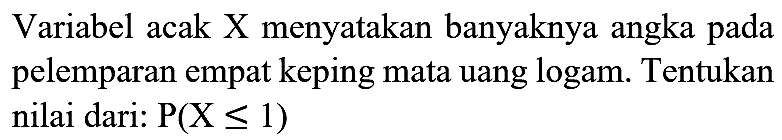 Variabel acak X menyatakan banyaknya angka pada pelemparan empat keping mata uang logam. Tentukan nilai dari:  P(X <= 1)