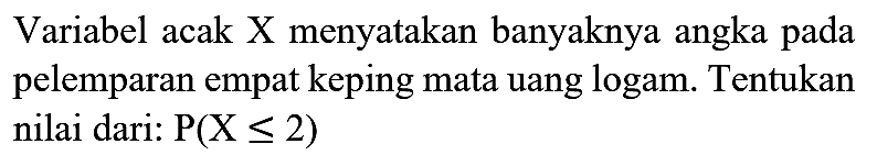 Variabel acak X menyatakan banyaknya angka pada pelemparan empat keping mata uang logam. Tentukan nilai dari:  P(X <= 2)