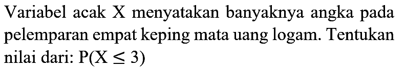 Variabel acak X menyatakan banyaknya angka pada pelemparan empat keping mata uang logam. Tentukan nilai dari:  P(X <= 3)