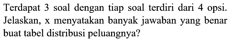 Terdapat 3 soal dengan tiap soal terdiri dari 4 opsi. Jelaskan, x menyatakan banyak jawaban yang benar buat tabel distribusi peluangnya?