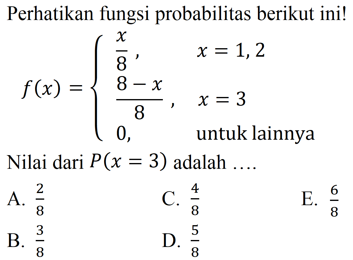 Perhatikan fungsi probabilitas berikut ini!

f(x)={
(x)/(8),  x=1,2 
(8-x)/(8),  x=3 
0,   { untuk lainnya )
.

Nilai dari  P(x=3)  adalah  ... . 
A.  (2)/(8) 
C.  (4)/(8) 
E.  (6)/(8) 
B.  (3)/(8) 
D.  (5)/(8) 