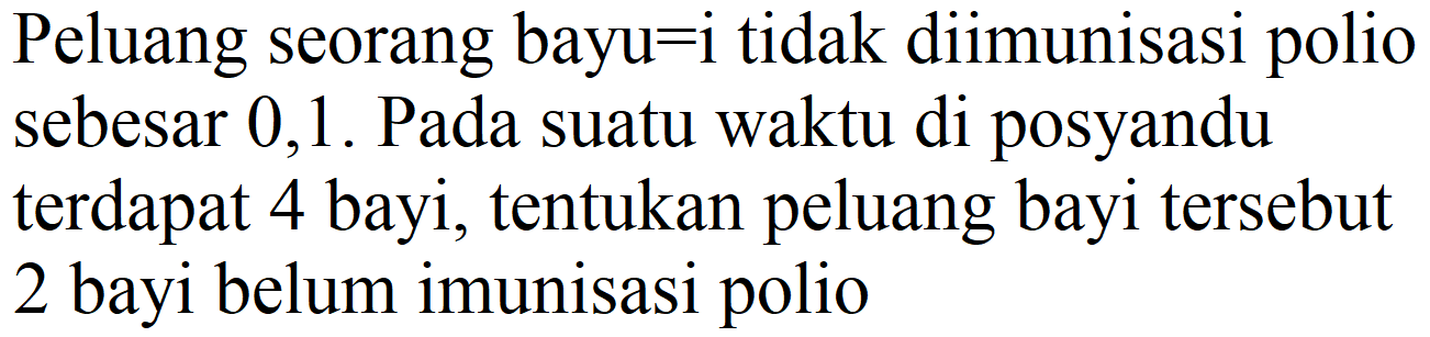 Peluang seorang bayu=i tidak diimunisasi polio sebesar 0,1 . Pada suatu waktu di posyandu terdapat 4 bayi, tentukan peluang bayi tersebut 2 bayi belum imunisasi polio