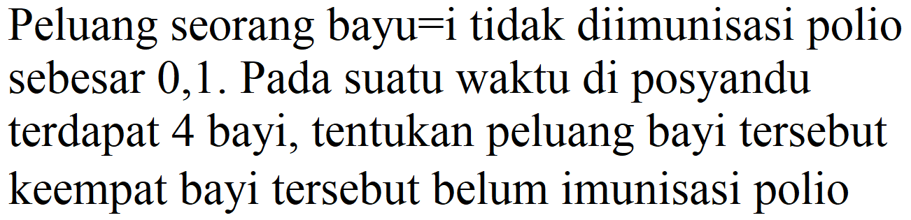 Peluang seorang bayu=i tidak diimunisasi polio sebesar 0,1 . Pada suatu waktu di posyandu terdapat 4 bayi, tentukan peluang bayi tersebut keempat bayi tersebut belum imunisasi polio