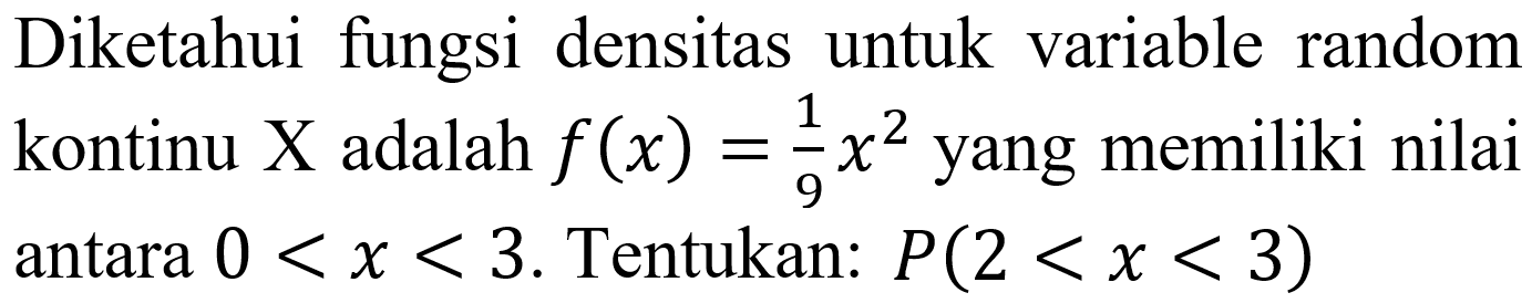 Diketahui fungsi densitas untuk variable random kontinu  X  adalah  f(x)=(1)/(9) x^(2)  yang memiliki nilai antara  0<x<3 . Tentukan:  P(2<x<3)