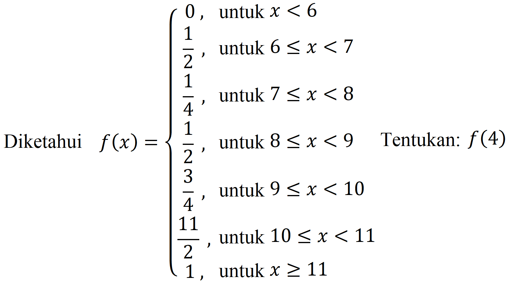 f(x)={0,   { untuk ) x<6  (1)/(2),   { untuk ) 6 <= x<7  (1)/(4),   { untuk ) 7 <= x<8  (1)/(2),   { untuk ) 8 <= x<9   { Tentukan: ) f(4)  (3)/(4),   { untuk ) 9 <= x<10  (11)/(2),   { untuk ) 10 <= x<11  1,   { untuk ) x >= 11.