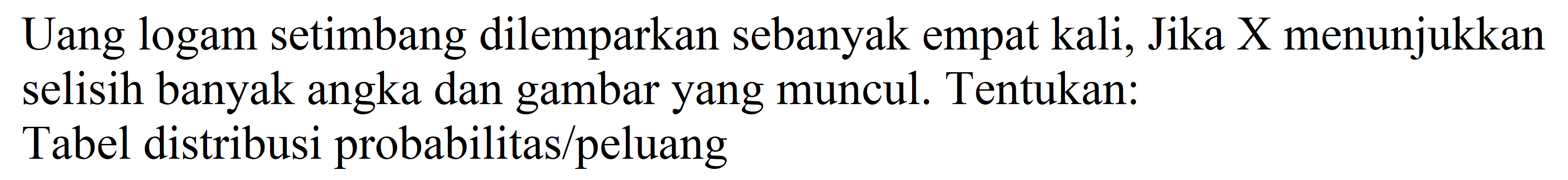 Uang logam setimbang dilemparkan sebanyak empat kali, Jika X menunjukkan selisih banyak angka dan gambar yang muncul. Tentukan:
Tabel distribusi probabilitas/peluang