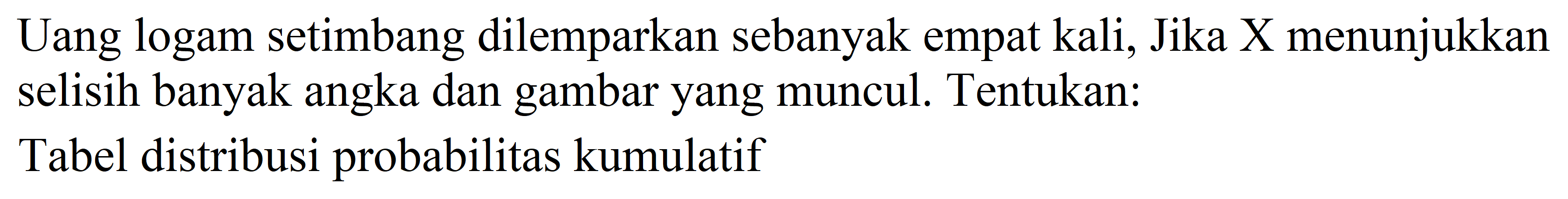 Uang logam setimbang dilemparkan sebanyak empat kali, Jika X menunjukkan selisih banyak angka dan gambar yang muncul. Tentukan:
Tabel distribusi probabilitas kumulatif