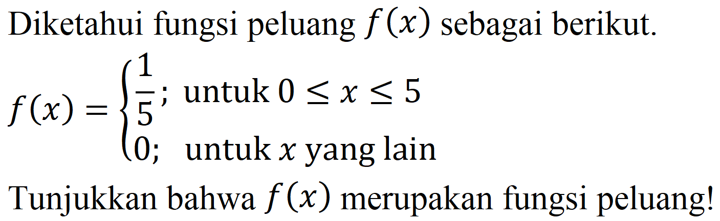 Diketahui fungsi peluang f(x) sebagai berikut.  
f(x)={1/5 ; untuk 0 <= x <= 5  0 ; untuk x yang lain 
Tunjukkan bahwa f(x) merupakan fungsi peluang!