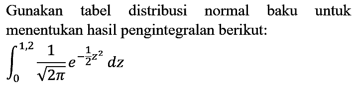 Gunakan tabel distribusi normal baku untuk menentukan hasil pengintegralan berikut :
integral 0 1,2 1/(akar(2 pi)) e^(-1/2 z^2) dz