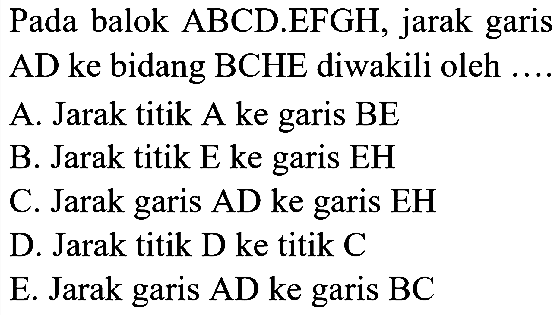 Pada balok ABCD.EFGH, jarak garis AD ke bidang BCHE diwakili oleh
A. Jarak titik A ke garis BE
B. Jarak titik E ke garis EH
C. Jarak garis AD ke garis EH
D. Jarak titik D ke titik C
E. Jarak garis  AD  ke garis  BC 