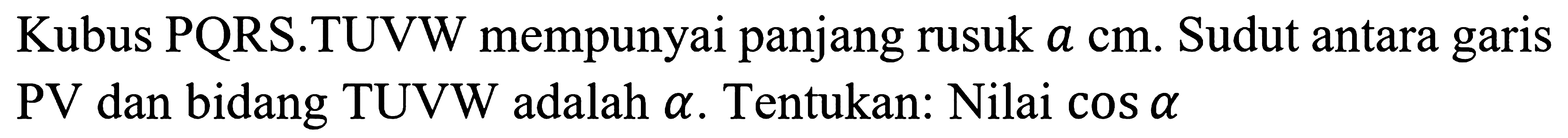 Kubus PQRS.TUVW mempunyai panjang rusuk  a cm . Sudut antara garis PV dan bidang TUVW adalah  a . Tentukan: Nilai  cos a