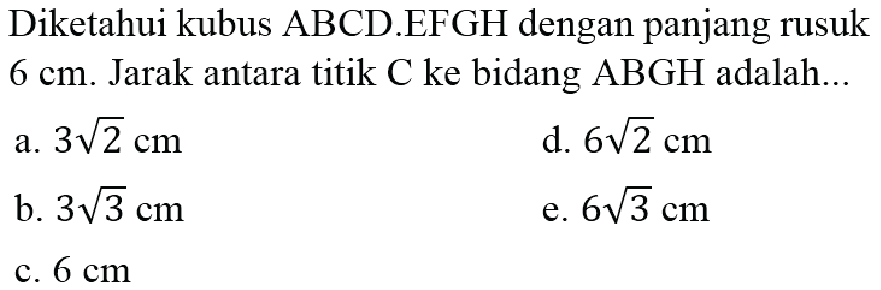 Diketahui kubus ABCD.EFGH dengan panjang rusuk  6 cm . Jarak antara titik  C  ke bidang  ABGH  adalah...
a.  3 akar(2) cm 
d.  6 akar(2) cm 
b.  3 akar(3) cm 
e.  6 akar(3) cm 
c.  6 cm 
