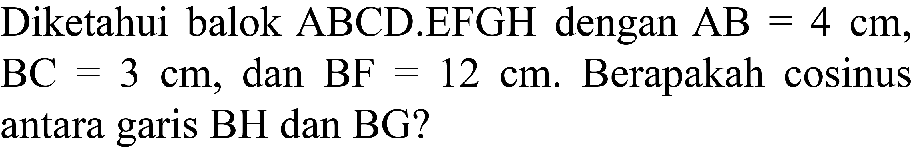 Diketahui balok ABCD.EFGH dengan  AB=4 cm ,  BC=3 cm , dan  BF=12 cm . Berapakah cosinus antara garis  BH  dan  BG  ?