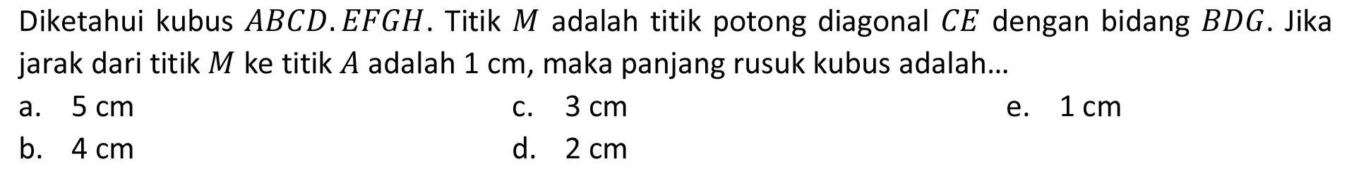 Diketahui kubus ABCD.EFGH. Titik M adalah titik potong diagonal CE dengan bidang BDG. Jika jarak dari titik M ke titik A adalah 1 cm, maka panjang rusuk kubus adalah...
