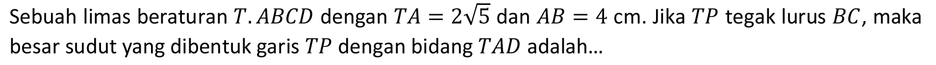 Sebuah limas beraturan  T . A B C D  dengan  T A=2 akar(5)  dan  A B=4 cm . Jika  T P  tegak lurus  B C , maka besar sudut yang dibentuk garis  T P  dengan bidang  T A D  adalah...