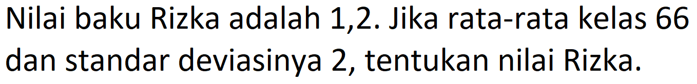 Nilai baku Rizka adalah 1,2. Jika rata-rata kelas 66 dan standar deviasinya 2, tentukan nilai Rizka.