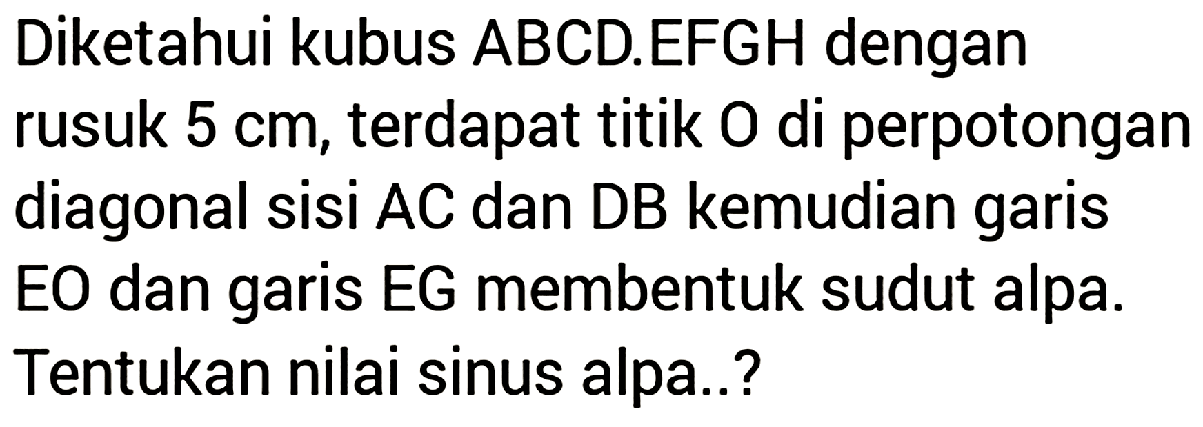 Diketahui kubus ABCD.EFGH dengan rusuk  5 cm , terdapat titik  O  di perpotongan diagonal sisi AC dan DB kemudian garis EO dan garis EG membentuk sudut alpa. Tentukan nilai sinus alpa..?