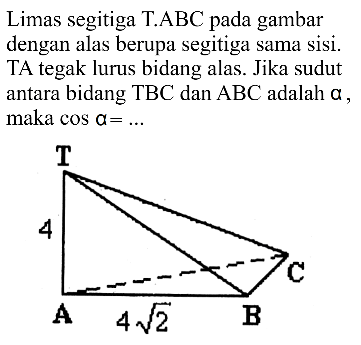 Limas segitiga  T . ABC  pada gambar dengan alas berupa segitiga sama sisi. TA tegak lurus bidang alas. Jika sudut antara bidang TBC dan  A B C  adalah  a , maka  cos a=... .