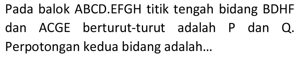 Pada balok ABCD.EFGH titik tengah bidang BDHF dan ACGE berturut-turut adalah  P  dan  Q . Perpotongan kedua bidang adalah...