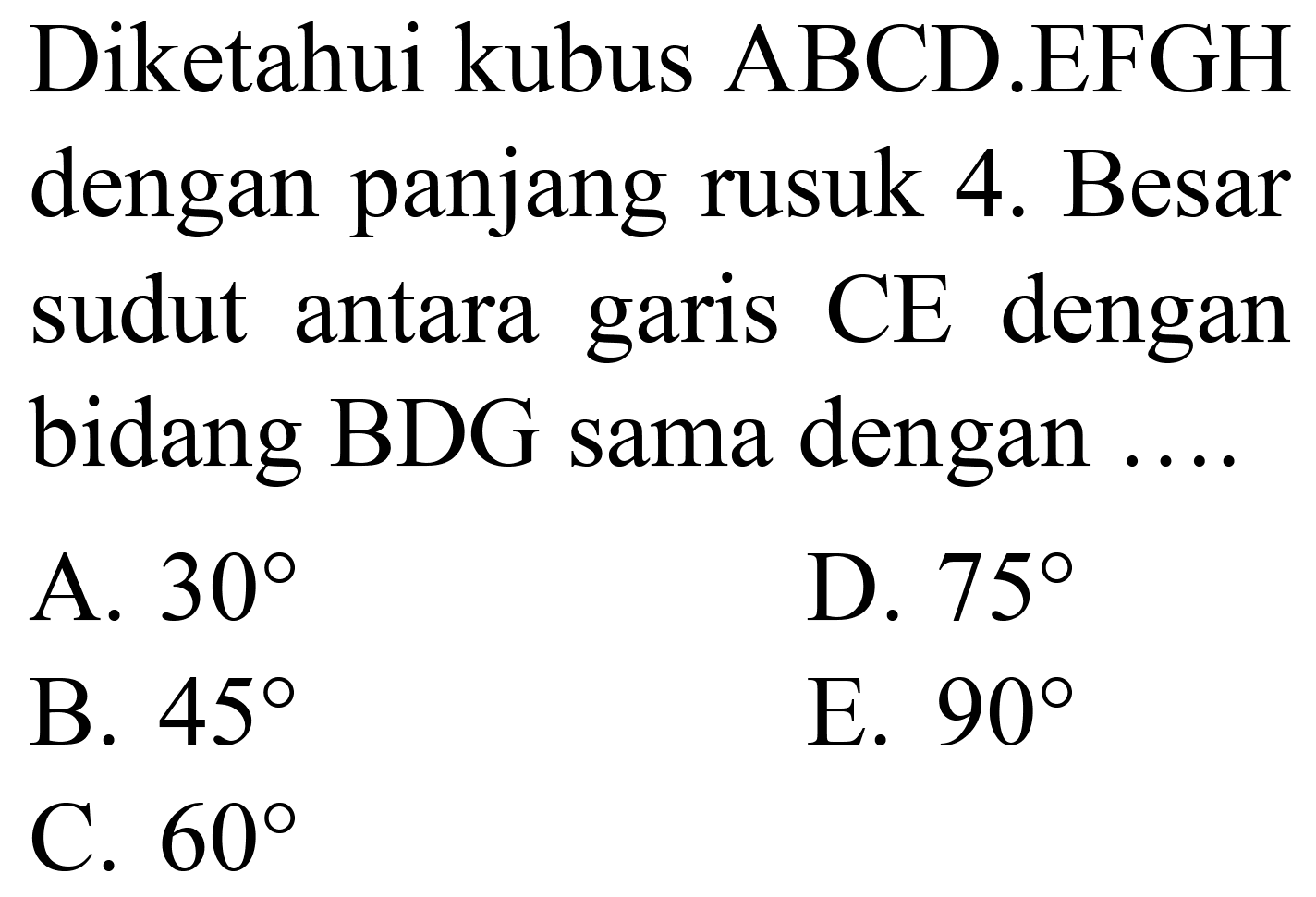 Diketahui kubus ABCD.EFGH dengan panjang rusuk 4. Besar sudut antara garis CE dengan bidang BDG sama dengan ....
A.  30 
D.  75 
B.  45 
E.  90 
C.  60 