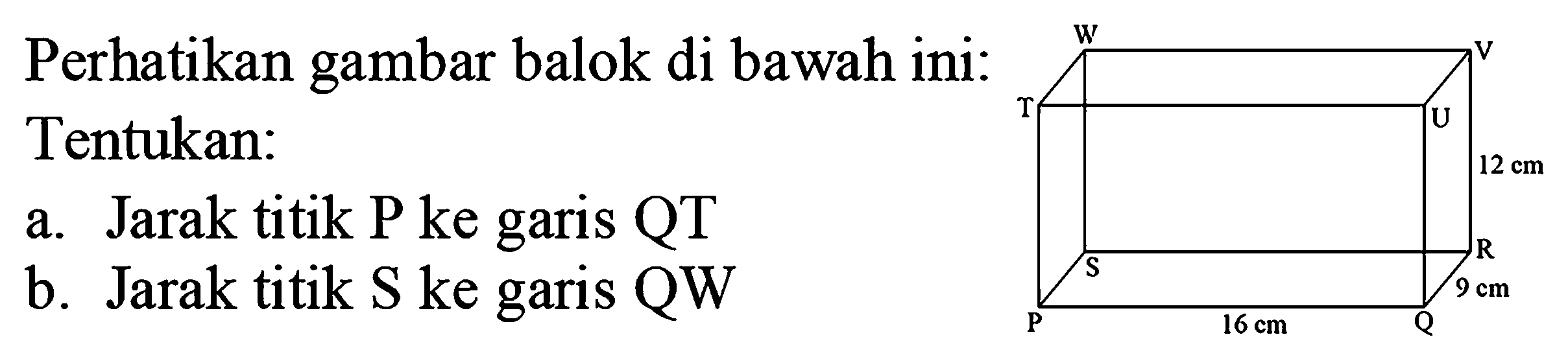 Perhatikan gambar balok di bawah ini: Tentukan:
a. Jarak titik P ke garis QT
b. Jarak titik  S  ke garis  QW 