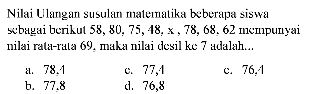 Nilai Ulangan susulan matematika beberapa siswa sebagai berikut  58,80,75,48, x, 78,68,62  mempunyai nilai rata-rata 69 , maka nilai desil ke 7 adalah...
a. 78,4
c. 77,4
e. 76,4
b. 77,8
d. 76,8