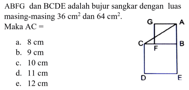 ABFG dan BCDE adalah bujur sangkar dengan luas masing-masing  36 cm^(2)  dan  64 cm^(2) .
Maka  AC= 
a.  8 cm 
b.  9 cm 
c.  10 cm 
d.  11 cm 
e.  12 cm 
G A C B F D E