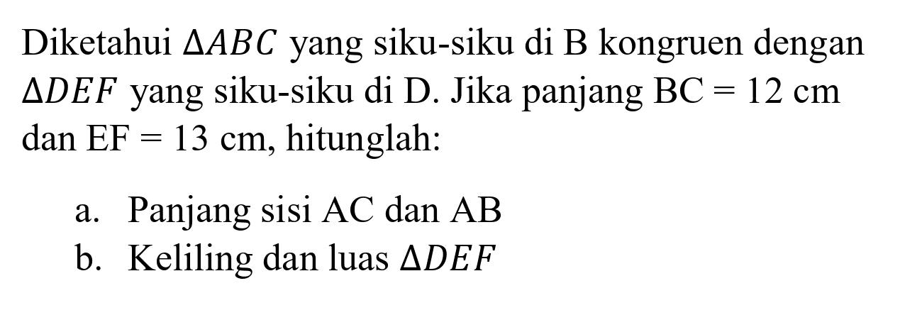 Diketahui  segitiga A B C  yang siku-siku di  B  kongruen dengan  segitiga D E F  yang siku-siku di D. Jika panjang  BC=12 cm  dan  E F=13 cm , hitunglah:
a. Panjang sisi  AC  dan  AB 
b. Keliling dan luas  segitiga D E F 