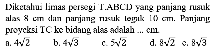 Diketahui limas persegi T.ABCD yang panjang rusuk alas  8 cm  dan panjang rusuk tegak  10 cm . Panjang proyeksi TC ke bidang alas adalah ... cm.