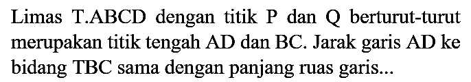 Limas T.ABCD dengan titik  P  dan  Q  berturut-turut merupakan titik tengah  AD  dan  BC . Jarak garis  AD  ke bidang TBC sama dengan panjang ruas garis...