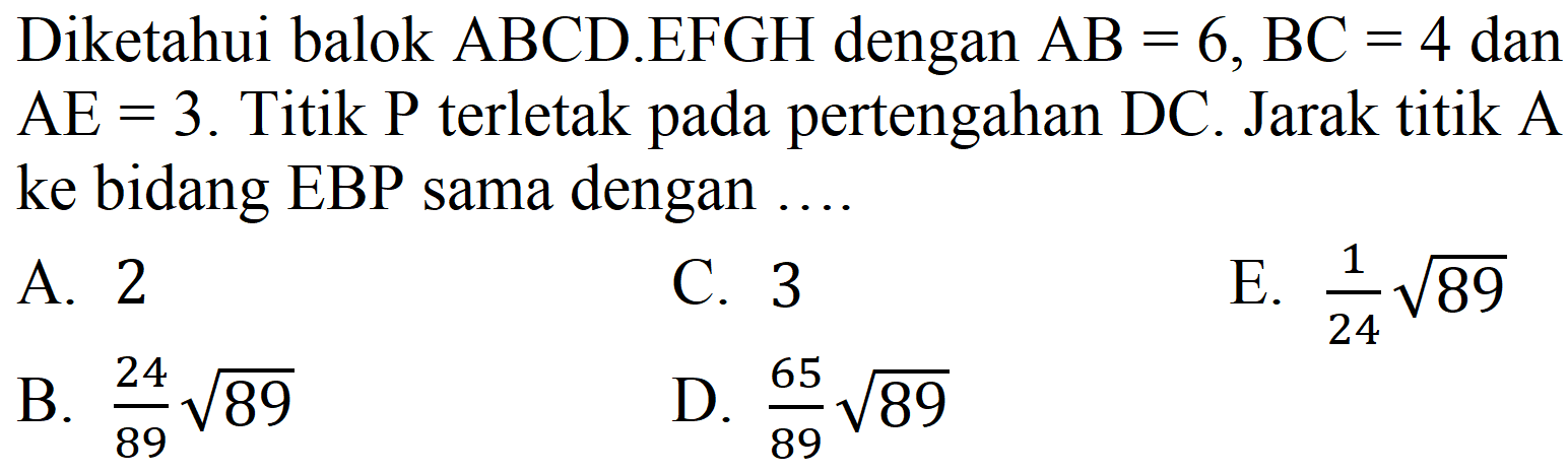Diketahui balok ABCD.EFGH dengan  AB=6, BC=4  dan  AE=3 . Titik  P  terletak pada pertengahan DC. Jarak titik A ke bidang EBP sama dengan ....
