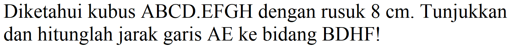 Diketahui kubus ABCD.EFGH dengan rusuk  8 cm . Tunjukkan dan hitunglah jarak garis AE ke bidang BDHF!