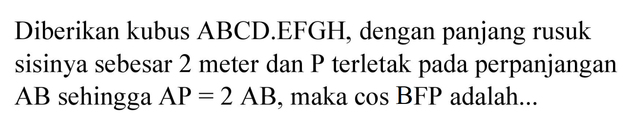 Diberikan kubus ABCD.EFGH, dengan panjang rusuk sisinya sebesar 2 meter dan  P  terletak pada perpanjangan  AB  sehingga  AP=2 AB , maka cos BFP adalah...