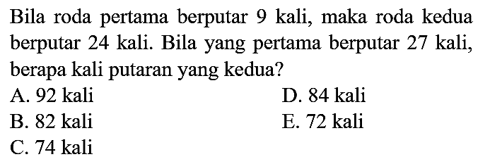 Bila roda pertama berputar 9 kali, maka roda kedua berputar 24 kali. Bila yang pertama berputar 27 kali, berapa kali putaran yang kedua?
