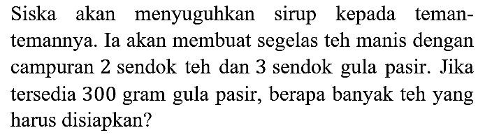 Siska akan menyuguhkan sirup kepada temantemannya. Ia akan membuat segelas teh manis dengan campuran 2 sendok teh dan 3 sendok gula pasir. Jika tersedia 300 gram gula pasir, berapa banyak teh yang harus disiapkan?