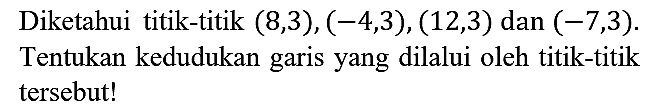 Diketahui titik-titik (8,3),(-4,3),(12,3) dan (-7,3). Tentukan kedudukan garis yang dilalui oleh titik-titik tersebut!