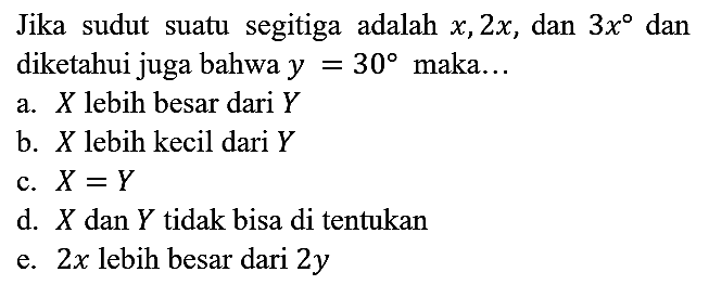 Jika sudut suatu segitiga adalah  x, 2x, dan 3x dan diketahui juga bahwa  y=30  maka...
a.  X  lebih besar dari  Y 
b.  X  lebih kecil dari  Y 
c.  X=Y 
d.  X  dan  Y  tidak bisa di tentukan
e.  2x  lebih besar dari  2y 