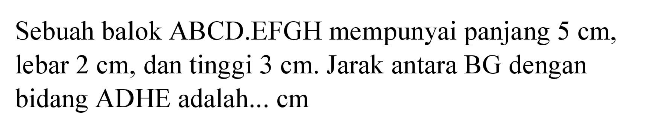 Sebuah balok ABCD.EFGH mempunyai panjang  5 cm , lebar  2 cm , dan tinggi  3 cm . Jarak antara BG dengan bidang ADHE adalah...  cm