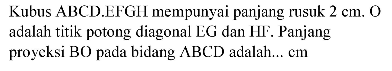 Kubus ABCD.EFGH mempunyai panjang rusuk  2 cm . O adalah titik potong diagonal EG dan HF. Panjang proyeksi BO pada bidang  ABCD  adalah...  cm